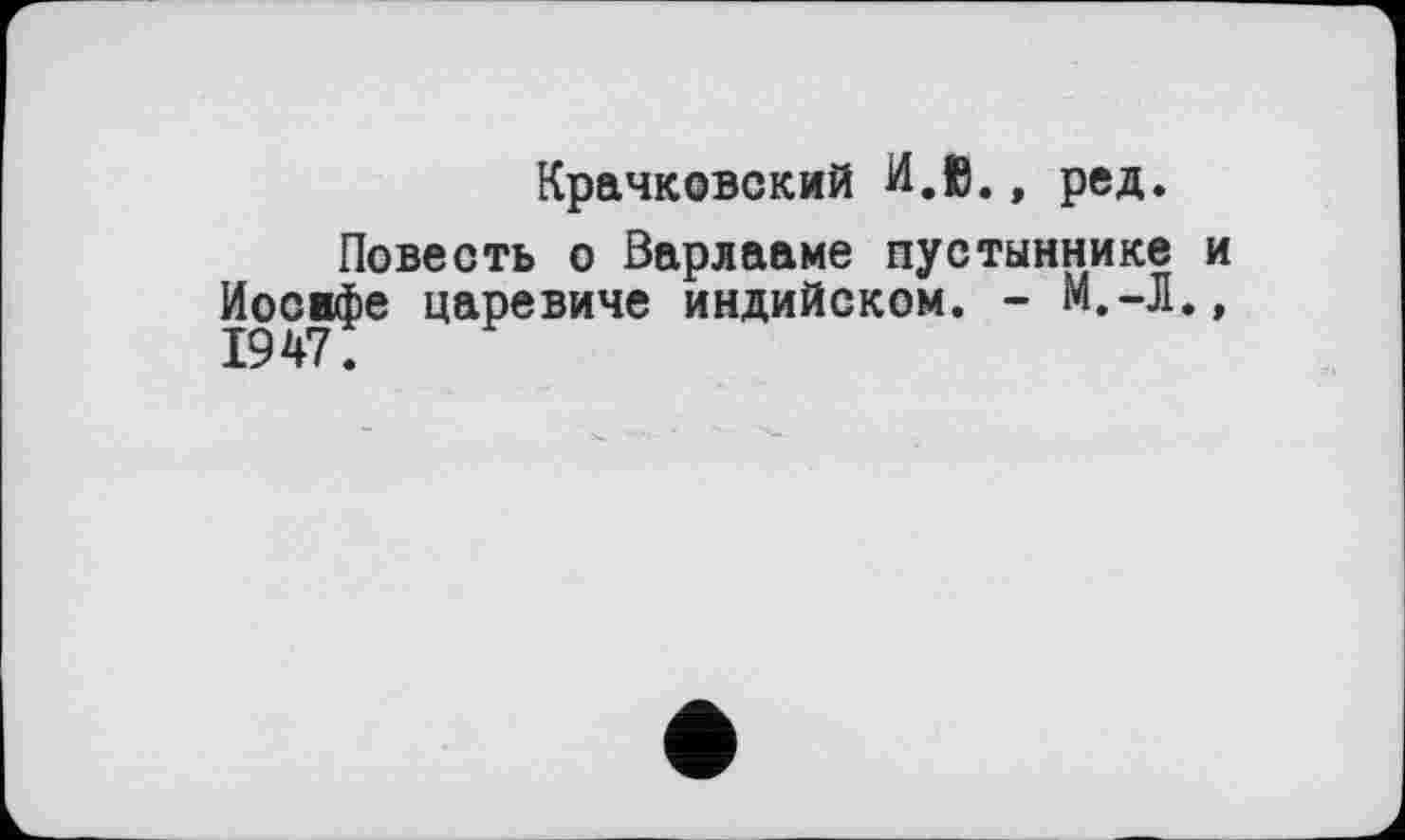 ﻿Крачковский H.ß., ред.
Повесть о Варлааме пустыннике и Иосифе царевиче индийском. - М.-Л.» 1947.